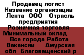 Продавец-логист › Название организации ­ Лента, ООО › Отрасль предприятия ­ Розничная торговля › Минимальный оклад ­ 1 - Все города Работа » Вакансии   . Амурская обл.,Благовещенский р-н